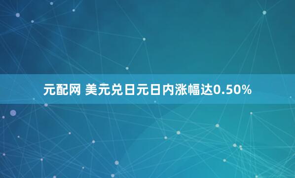 元配网 美元兑日元日内涨幅达0.50%