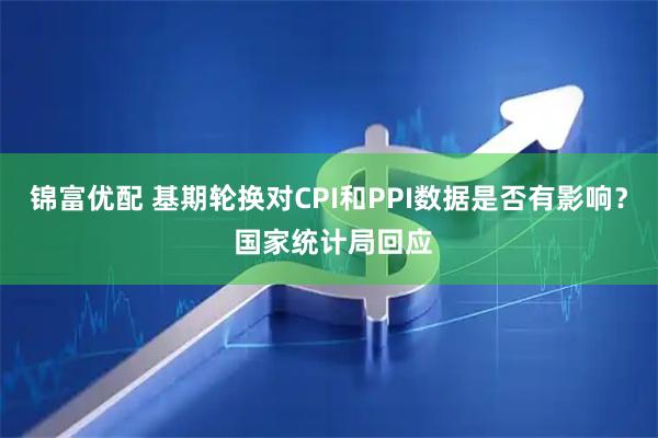 锦富优配 基期轮换对CPI和PPI数据是否有影响？ 国家统计局回应