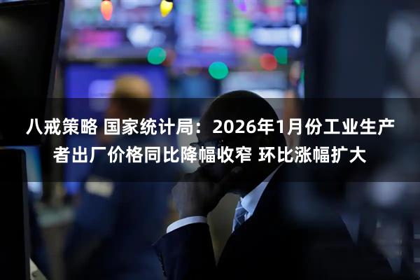 八戒策略 国家统计局：2026年1月份工业生产者出厂价格同比降幅收窄 环比涨幅扩大