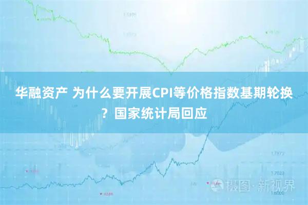 华融资产 为什么要开展CPI等价格指数基期轮换？国家统计局回应