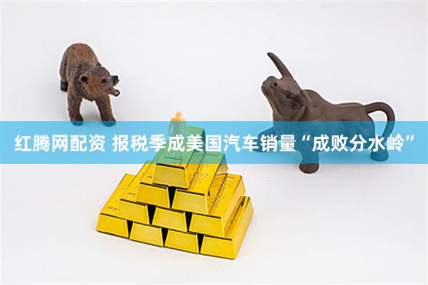 红腾网配资 报税季成美国汽车销量“成败分水岭”