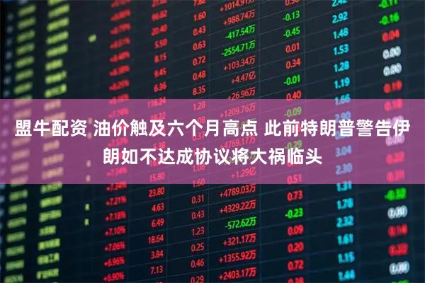 盟牛配资 油价触及六个月高点 此前特朗普警告伊朗如不达成协议将大祸临头