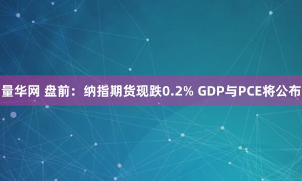 量华网 盘前：纳指期货现跌0.2% GDP与PCE将公布