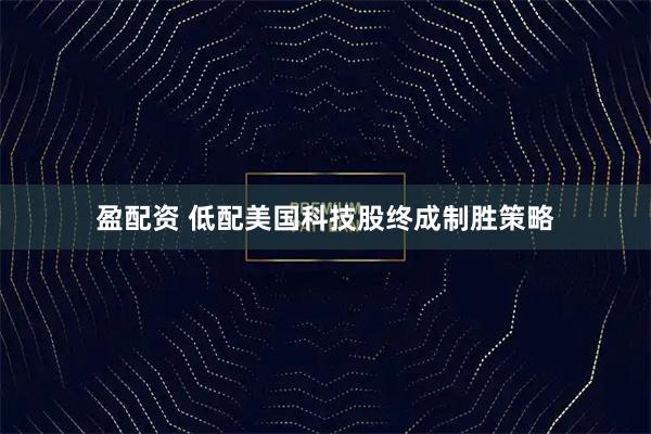 盈配资 低配美国科技股终成制胜策略