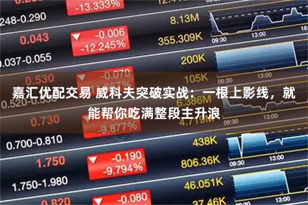 嘉汇优配交易 威科夫突破实战：一根上影线，就能帮你吃满整段主升浪