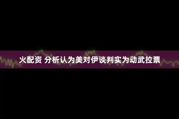 火配资 分析认为美对伊谈判实为动武拉票