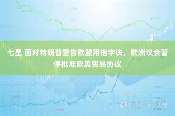 七星 面对特朗普警告欧盟用拖字诀，欧洲议会暂停批准欧美贸易协议
