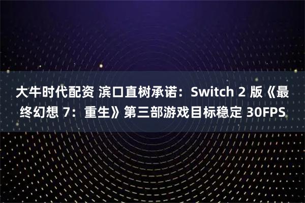 大牛时代配资 滨口直树承诺：Switch 2 版《最终幻想 7：重生》第三部游戏目标稳定 30FPS