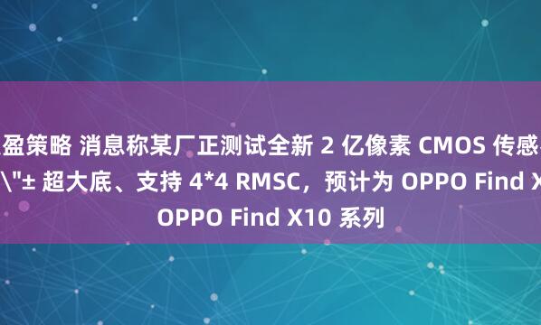 聚盈策略 消息称某厂正测试全新 2 亿像素 CMOS 传感器：1/1.3＂± 超大底、支持 4*4 RMSC，预计为 OPPO Find X10 系列