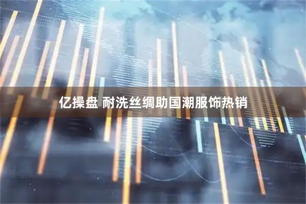 亿操盘 耐洗丝绸助国潮服饰热销