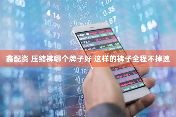 鑫配资 压缩裤哪个牌子好 这样的裤子全程不掉速