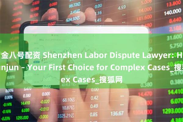 金八号配资 Shenzhen Labor Dispute Lawyer: Hu Junjun – Your First Choice for Complex Cases_搜狐网