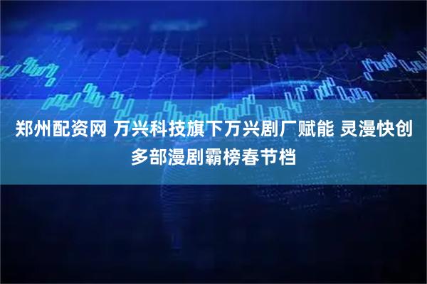 郑州配资网 万兴科技旗下万兴剧厂赋能 灵漫快创多部漫剧霸榜春节档