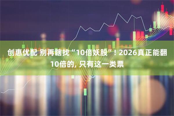 创惠优配 别再瞎找“10倍妖股”! 2026真正能翻10倍的, 只有这一类票