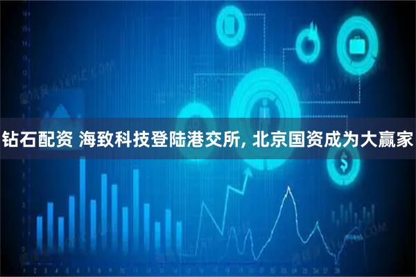 钻石配资 海致科技登陆港交所, 北京国资成为大赢家