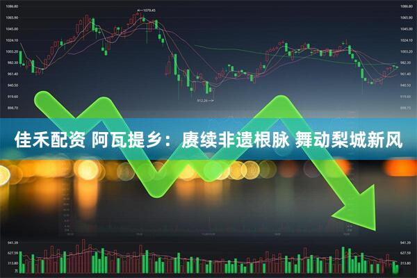 佳禾配资 阿瓦提乡：赓续非遗根脉 舞动梨城新风