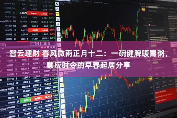 智云理财 春风微雨正月十二：一碗健脾暖胃粥，顺应时令的早春起居分享