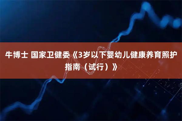 牛博士 国家卫健委《3岁以下婴幼儿健康养育照护指南（试行）》