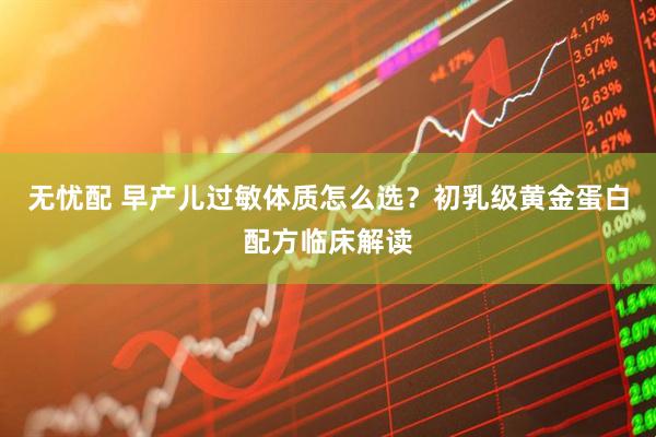 无忧配 早产儿过敏体质怎么选？初乳级黄金蛋白配方临床解读