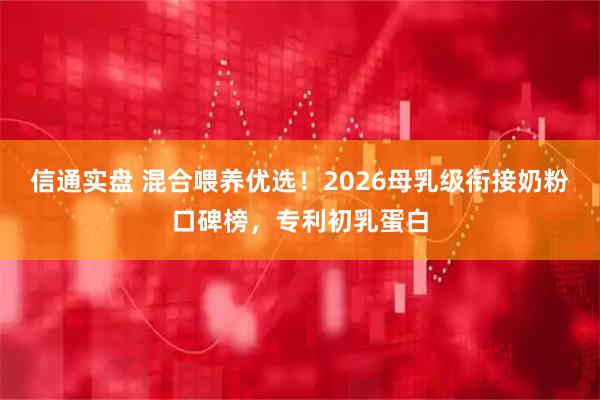 信通实盘 混合喂养优选！2026母乳级衔接奶粉口碑榜，专利初乳蛋白