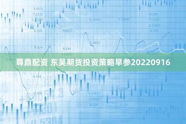 尊鼎配资 东吴期货投资策略早参20220916