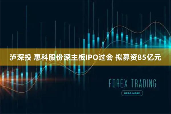 泸深投 惠科股份深主板IPO过会 拟募资85亿元