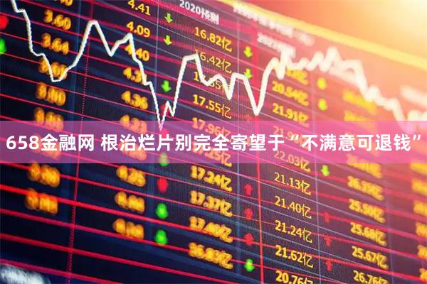 658金融网 根治烂片别完全寄望于“不满意可退钱”