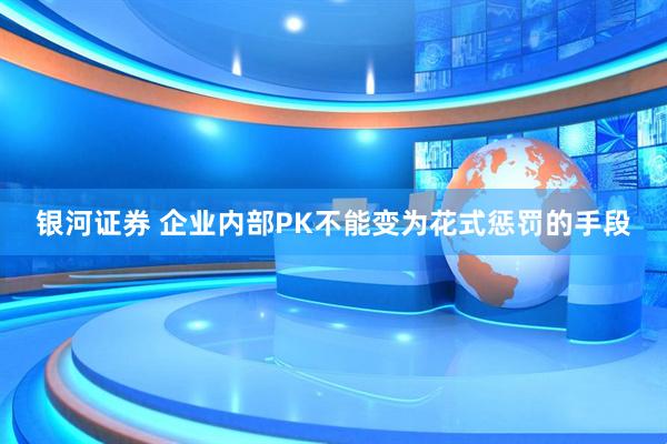 银河证券 企业内部PK不能变为花式惩罚的手段