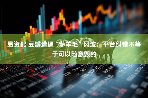 易资配 豆瓣遭遇“薅羊毛”风波：平台纠错不等于可以随意毁约