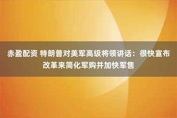 赤盈配资 特朗普对美军高级将领讲话：很快宣布改革来简化军购并加快军售