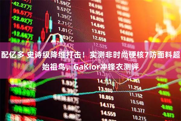 配亿多 史诗级降维打击！实测非时尚硬核7防面料超始祖鸟，GaKior冲锋衣测评