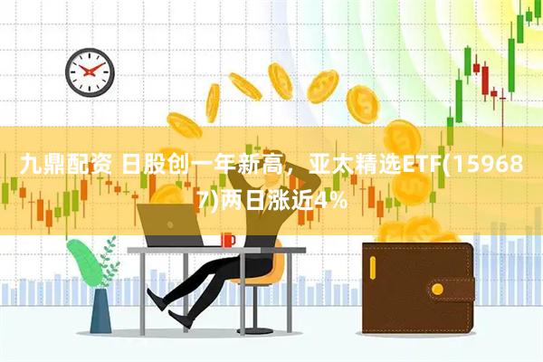 九鼎配资 日股创一年新高，亚太精选ETF(159687)两日涨近4%