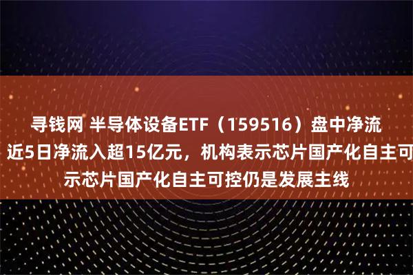 寻钱网 半导体设备ETF（159516）盘中净流入超2000万份，近5日净流入超15亿元，机构表示芯片国产化自主可控仍是发展主线