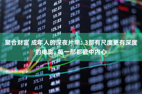 聚合财富 成年人的深夜片单: 3部有尺度更有深度的电影, 每一部都戳中内心