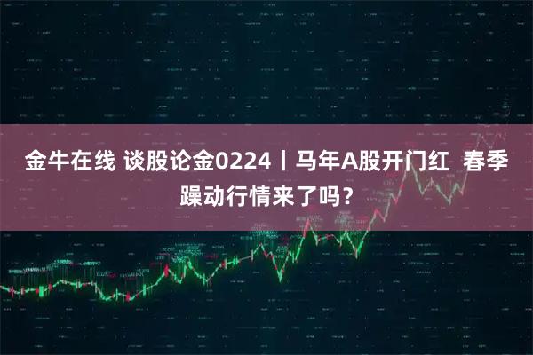 金牛在线 谈股论金0224丨马年A股开门红  春季躁动行情来了吗？