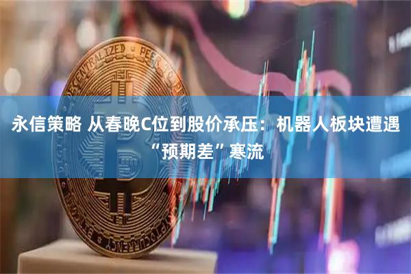 永信策略 从春晚C位到股价承压：机器人板块遭遇“预期差”寒流