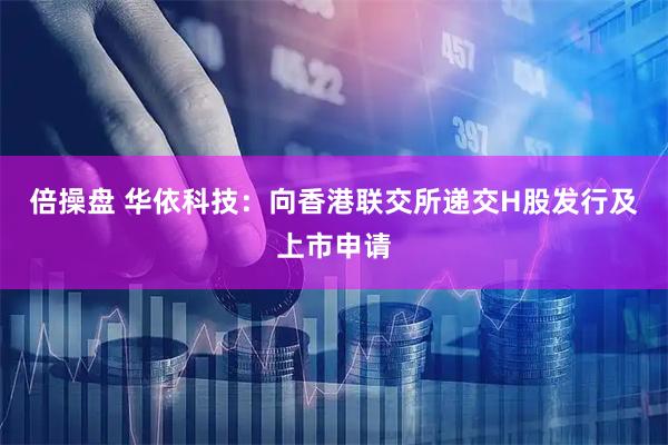 倍操盘 华依科技：向香港联交所递交H股发行及上市申请