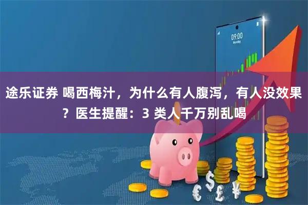 途乐证券 喝西梅汁，为什么有人腹泻，有人没效果？医生提醒：3 类人千万别乱喝