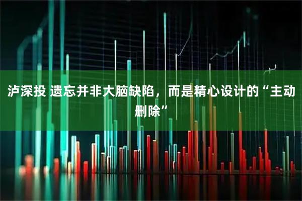 泸深投 遗忘并非大脑缺陷，而是精心设计的“主动删除”