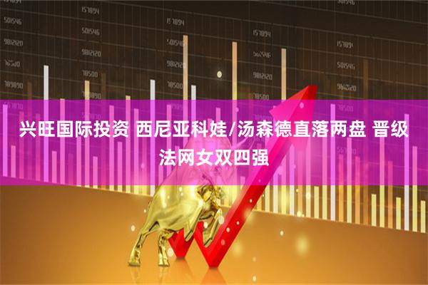 兴旺国际投资 西尼亚科娃/汤森德直落两盘 晋级法网女双四强