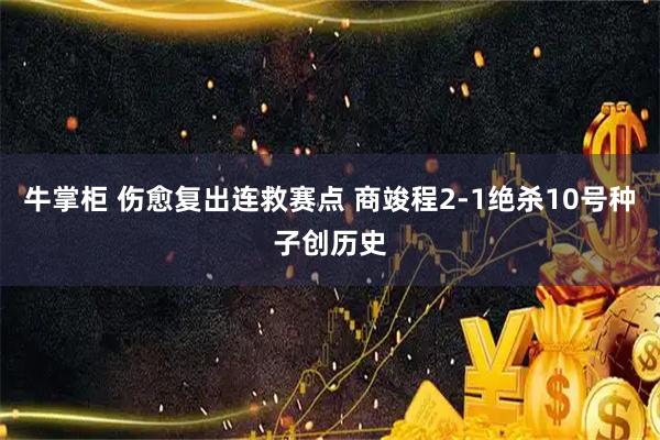 牛掌柜 伤愈复出连救赛点 商竣程2-1绝杀10号种子创历史