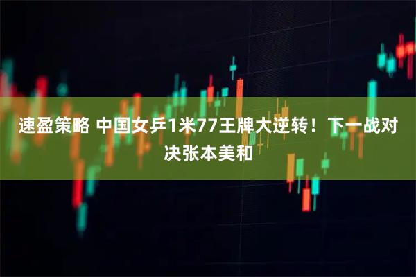 速盈策略 中国女乒1米77王牌大逆转！下一战对决张本美和