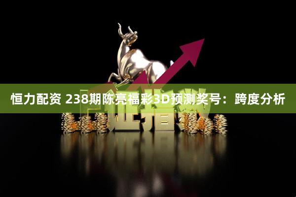 恒力配资 238期陈亮福彩3D预测奖号：跨度分析