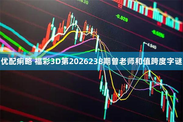 优配痢略 福彩3D第2026238期曾老师和值跨度字谜